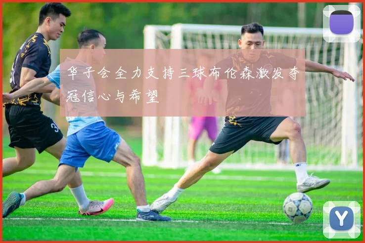 华子会全力支持三球布伦森激发夺冠信心与希望