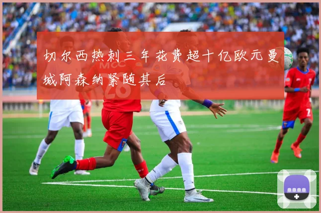 切尔西热刺三年花费超十亿欧元曼城阿森纳紧随其后