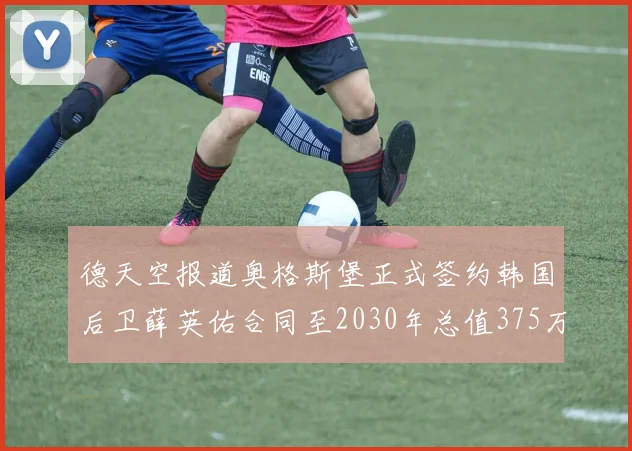 德天空报道奥格斯堡正式签约韩国后卫薛英佑合同至2030年总值375万欧元
