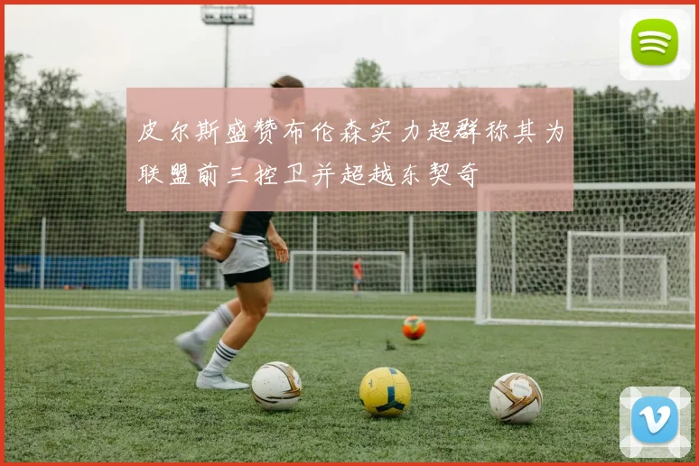 皮尔斯盛赞布伦森实力超群称其为联盟前三控卫并超越东契奇