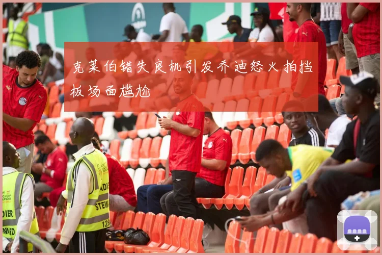克莱伯错失良机引发乔迪怒火拍挡板场面尴尬