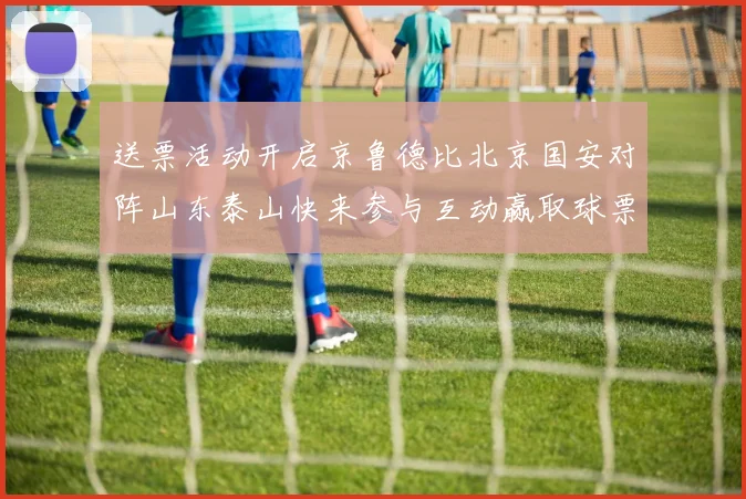 送票活动开启京鲁德比北京国安对阵山东泰山快来参与互动赢取球票