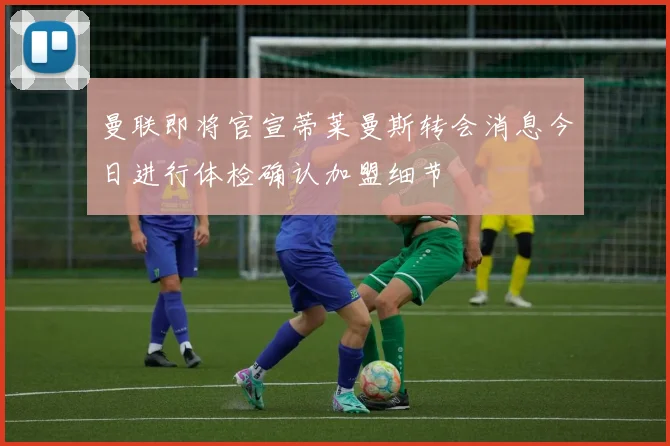 曼联即将官宣蒂莱曼斯转会消息今日进行体检确认加盟细节