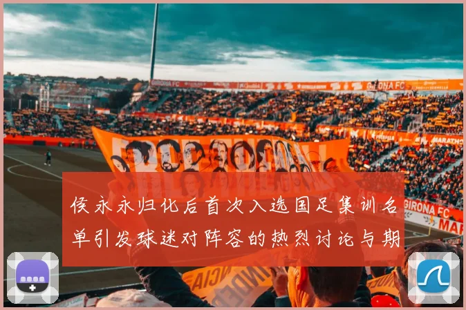 侯永永归化后首次入选国足集训名单引发球迷对阵容的热烈讨论与期待