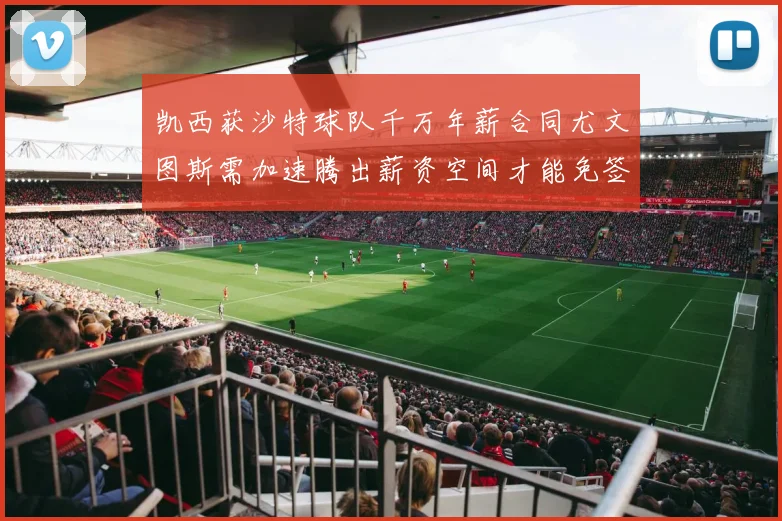 凯西获沙特球队千万年薪合同尤文图斯需加速腾出薪资空间才能免签