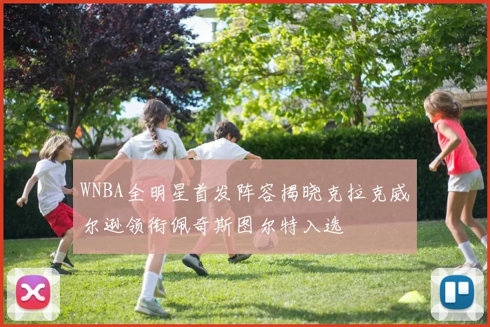 WNBA全明星首发阵容揭晓克拉克威尔逊领衔佩奇斯图尔特入选