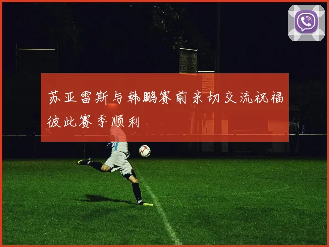 苏亚雷斯与韩鹏赛前亲切交流祝福彼此赛季顺利