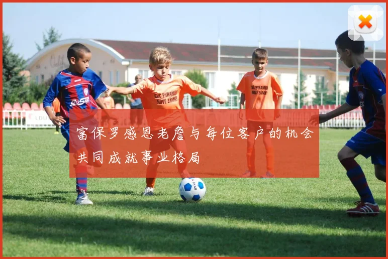 富保罗感恩老詹与每位客户的机会共同成就事业格局