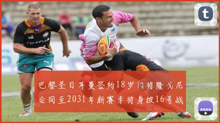 巴黎圣日耳曼签约18岁门将隆戈尼合同至2031年新赛季将身披16号战袍