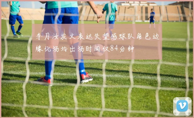李月汝发文表达失望感球队角色边缘化场均出场时间仅84分钟