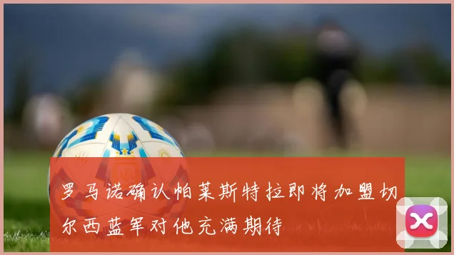 罗马诺确认帕莱斯特拉即将加盟切尔西蓝军对他充满期待