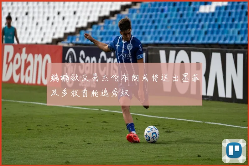 鹈鹕欲交易杰伦布朗或将送出墨菲及多枚首轮选秀权