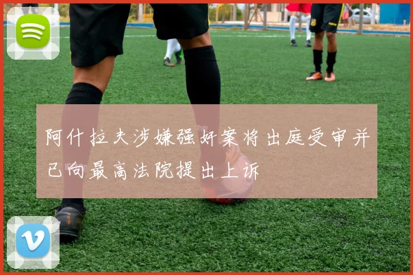 阿什拉夫涉嫌强奸案将出庭受审并已向最高法院提出上诉