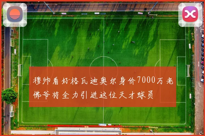 穆帅看好格瓦迪奥尔身价7000万老佛爷将全力引进这位天才球员