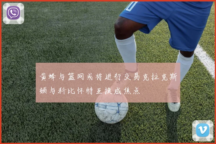黄蜂与篮网或将进行交易克拉克斯顿与科比怀特互换成焦点