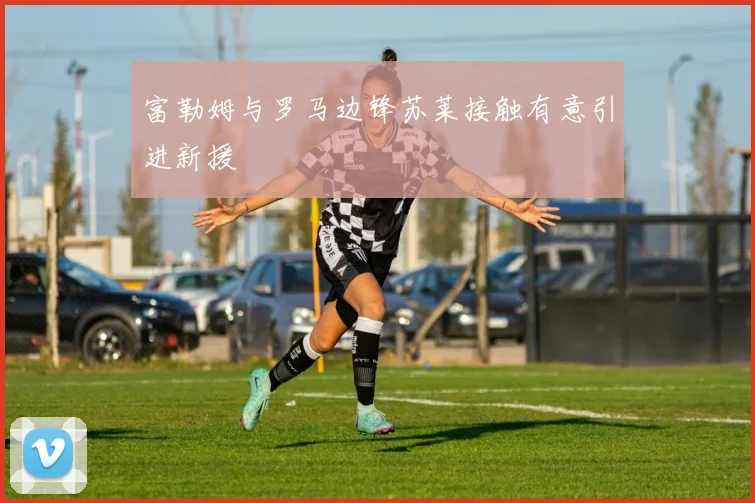 富勒姆与罗马边锋苏莱接触有意引进新援