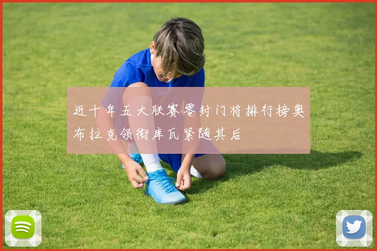 近十年五大联赛零封门将排行榜奥布拉克领衔库瓦紧随其后