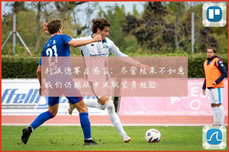 科沃德赛后感言：尽管结果不如意我们仍能从中汲取宝贵经验