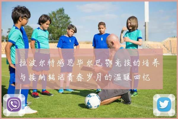 拉波尔特感恩毕尔巴鄂竞技的培养与接纳铭记青春岁月的温暖回忆