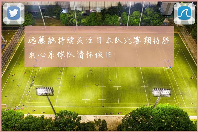 远藤航持续关注日本队比赛期待胜利心系球队情怀依旧