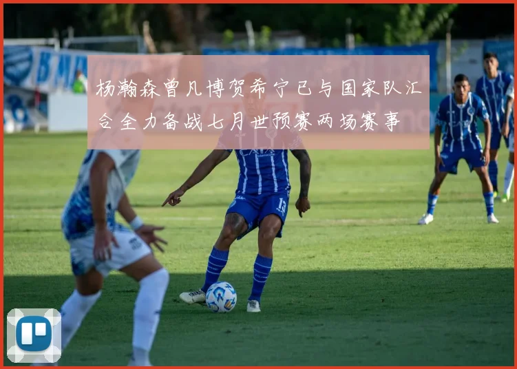 杨瀚森曾凡博贺希宁已与国家队汇合全力备战七月世预赛两场赛事