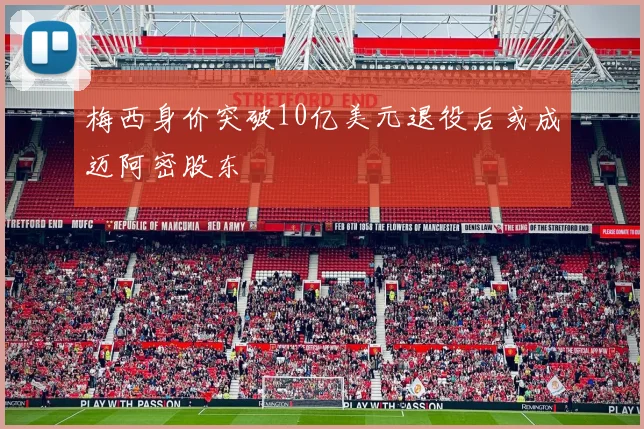 梅西身价突破10亿美元退役后或成迈阿密股东
