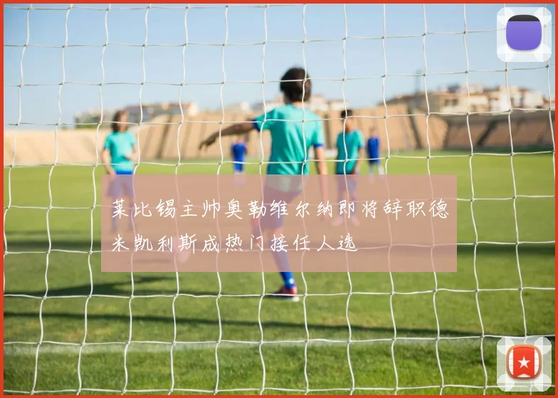 莱比锡主帅奥勒维尔纳即将辞职德米凯利斯成热门接任人选