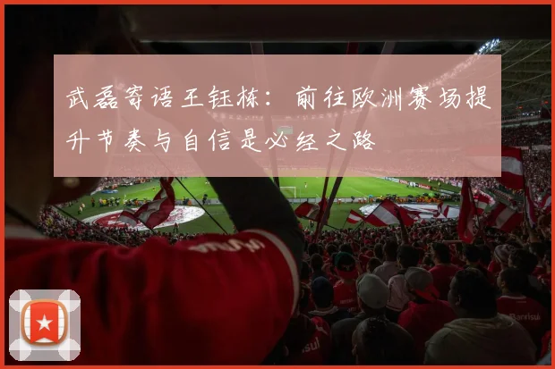 武磊寄语王钰栋：前往欧洲赛场提升节奏与自信是必经之路