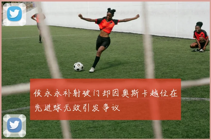 侯永永补射破门却因奥斯卡越位在先进球无效引发争议