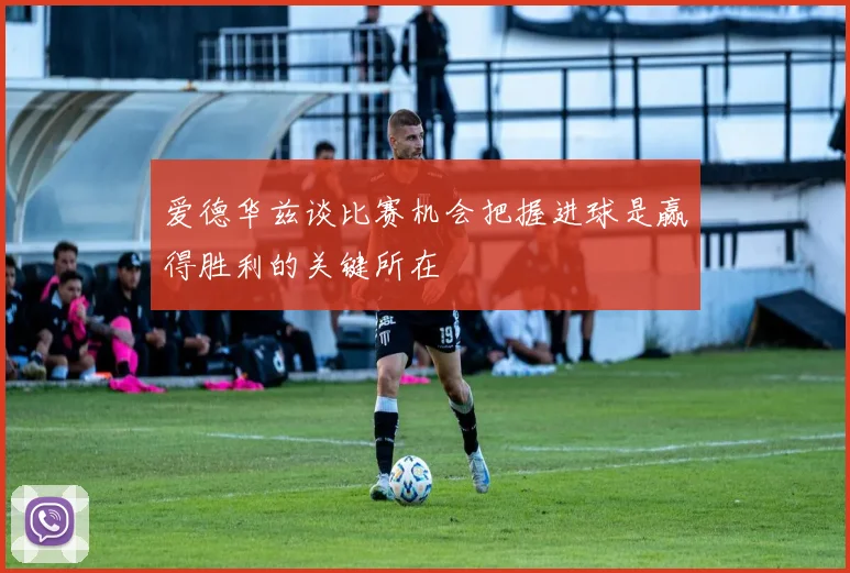 爱德华兹谈比赛机会把握进球是赢得胜利的关键所在
