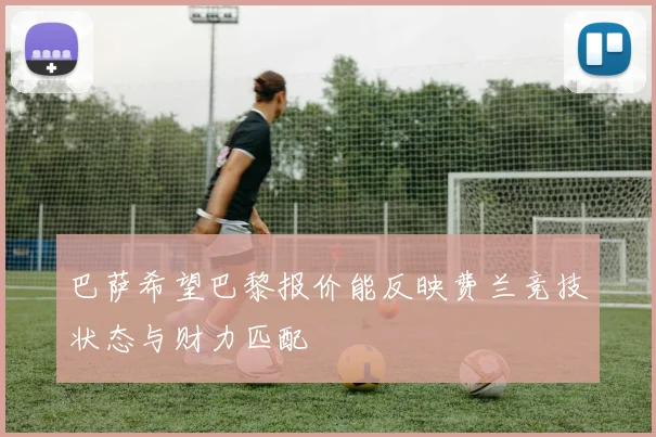 巴萨希望巴黎报价能反映费兰竞技状态与财力匹配