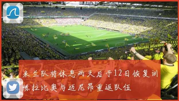 米兰队将休息两天后于12日恢复训练拉比奥与迈尼昂重返队伍